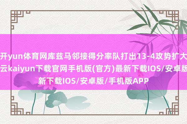 开yun体育网库兹马邻接得分率队打出13-4攻势扩大10分上风-开云kaiyun下载官网手机版(官方)最新下载IOS/安卓版/手机版APP