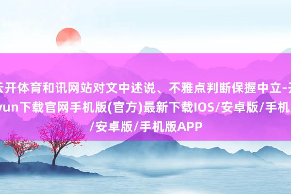 云开体育和讯网站对文中述说、不雅点判断保握中立-开云kaiyun下载官网手机版(官方)最新下载IOS/安卓版/手机版APP