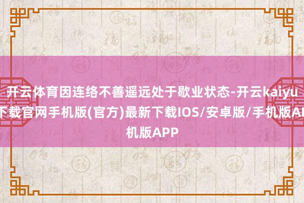 开云体育因连络不善遥远处于歇业状态-开云kaiyun下载官网手机版(官方)最新下载IOS/安卓版/手机版APP