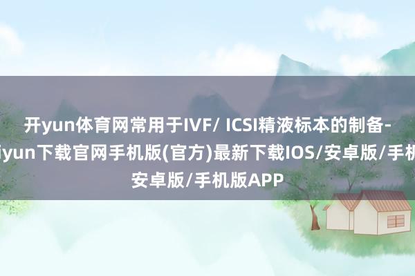 开yun体育网常用于IVF/ ICSI精液标本的制备-开云kaiyun下载官网手机版(官方)最新下载IOS/安卓版/手机版APP