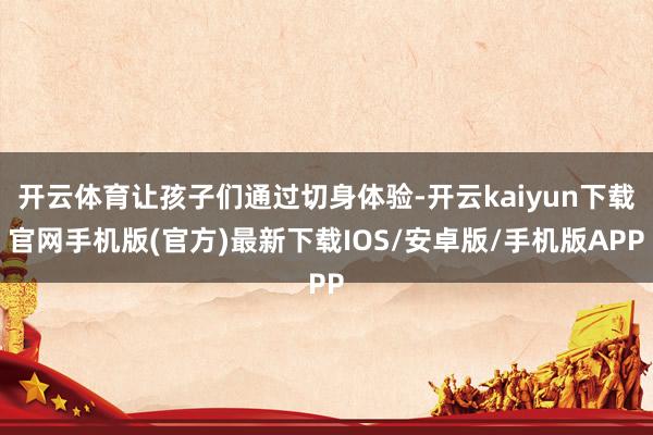 开云体育让孩子们通过切身体验-开云kaiyun下载官网手机版(官方)最新下载IOS/安卓版/手机版APP