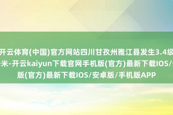 开云体育(中国)官方网站四川甘孜州雅江县发生3.4级地震 震源深度10千米-开云kaiyun下载官网手机版(官方)最新下载IOS/安卓版/手机版APP