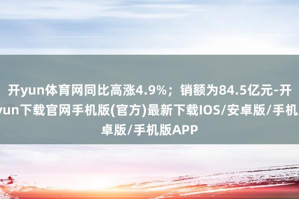 开yun体育网同比高涨4.9%；销额为84.5亿元-开云kaiyun下载官网手机版(官方)最新下载IOS/安卓版/手机版APP