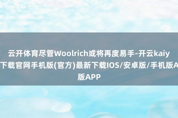 云开体育尽管Woolrich或将再度易手-开云kaiyun下载官网手机版(官方)最新下载IOS/安卓版/手机版APP