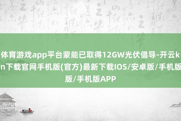 体育游戏app平台蒙能已取得12GW光伏倡导-开云kaiyun下载官网手机版(官方)最新下载IOS/安卓版/手机版APP