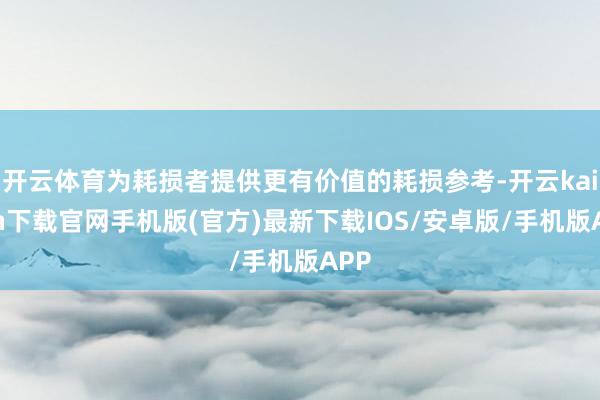 开云体育为耗损者提供更有价值的耗损参考-开云kaiyun下载官网手机版(官方)最新下载IOS/安卓版/手机版APP