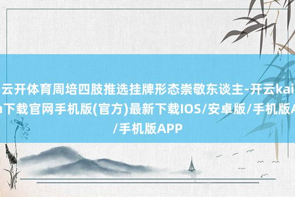 云开体育周培四肢推选挂牌形态崇敬东谈主-开云kaiyun下载官网手机版(官方)最新下载IOS/安卓版/手机版APP