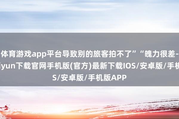 体育游戏app平台导致别的旅客拍不了”“魄力很差-开云kaiyun下载官网手机版(官方)最新下载IOS/安卓版/手机版APP