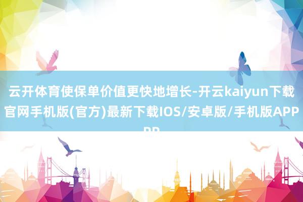 云开体育使保单价值更快地增长-开云kaiyun下载官网手机版(官方)最新下载IOS/安卓版/手机版APP