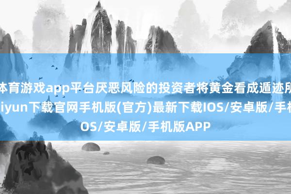 体育游戏app平台厌恶风险的投资者将黄金看成遁迹所-开云kaiyun下载官网手机版(官方)最新下载IOS/安卓版/手机版APP