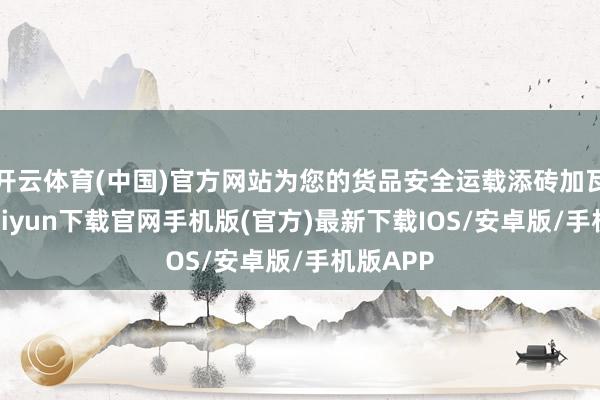 开云体育(中国)官方网站为您的货品安全运载添砖加瓦-开云kaiyun下载官网手机版(官方)最新下载IOS/安卓版/手机版APP