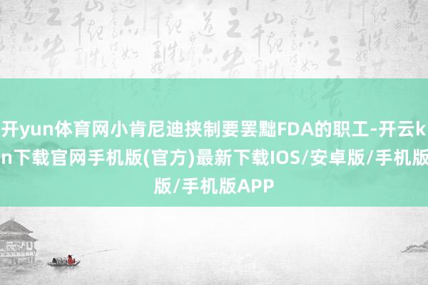 开yun体育网小肯尼迪挟制要罢黜FDA的职工-开云kaiyun下载官网手机版(官方)最新下载IOS/安卓版/手机版APP