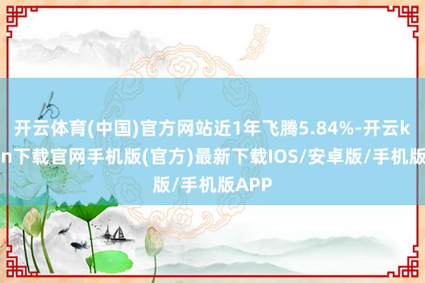 开云体育(中国)官方网站近1年飞腾5.84%-开云kaiyun下载官网手机版(官方)最新下载IOS/安卓版/手机版APP