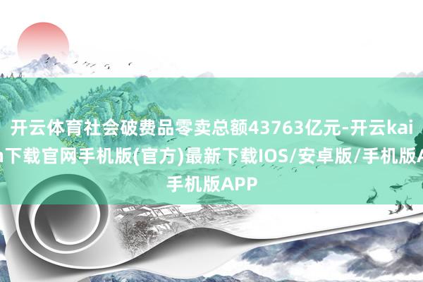 开云体育社会破费品零卖总额43763亿元-开云kaiyun下载官网手机版(官方)最新下载IOS/安卓版/手机版APP