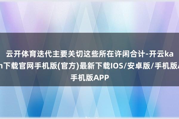 云开体育　　迭代主要关切这些所在　　许闲合计-开云kaiyun下载官网手机版(官方)最新下载IOS/安卓版/手机版APP