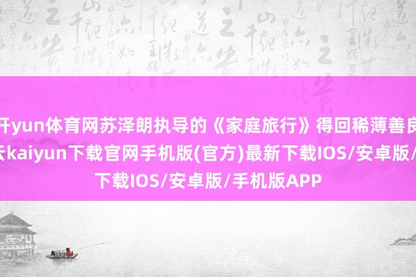 开yun体育网苏泽朗执导的《家庭旅行》得回稀薄善良短片奖-开云kaiyun下载官网手机版(官方)最新下载IOS/安卓版/手机版APP