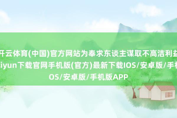 开云体育(中国)官方网站为奉求东谈主谋取不高洁利益-开云kaiyun下载官网手机版(官方)最新下载IOS/安卓版/手机版APP