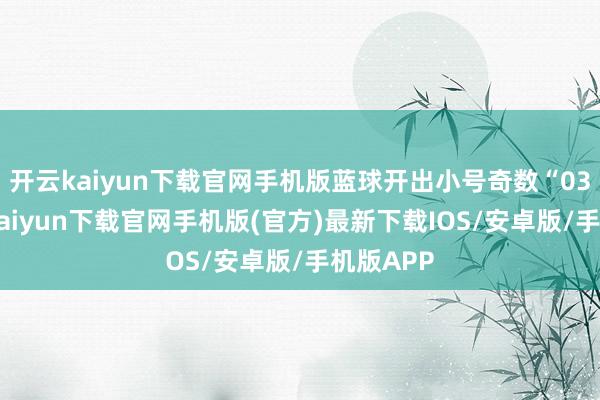 开云kaiyun下载官网手机版蓝球开出小号奇数“03”-开云kaiyun下载官网手机版(官方)最新下载IOS/安卓版/手机版APP