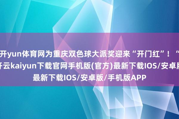 开yun体育网为重庆双色球大派奖迎来“开门红”！“逛完超市后-开云kaiyun下载官网手机版(官方)最新下载IOS/安卓版/手机版APP