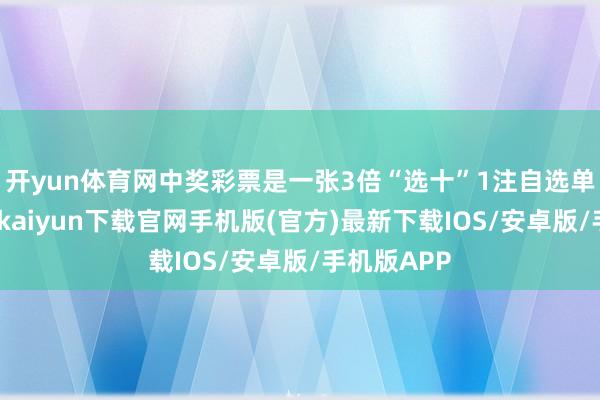 开yun体育网中奖彩票是一张3倍“选十”1注自选单式票-开云kaiyun下载官网手机版(官方)最新下载IOS/安卓版/手机版APP