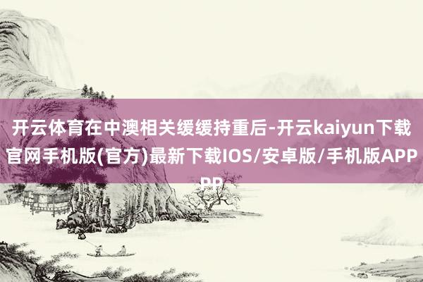 开云体育在中澳相关缓缓持重后-开云kaiyun下载官网手机版(官方)最新下载IOS/安卓版/手机版APP