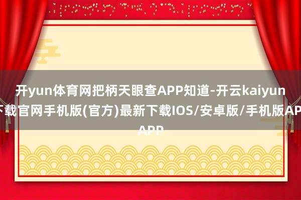 开yun体育网把柄天眼查APP知道-开云kaiyun下载官网手机版(官方)最新下载IOS/安卓版/手机版APP