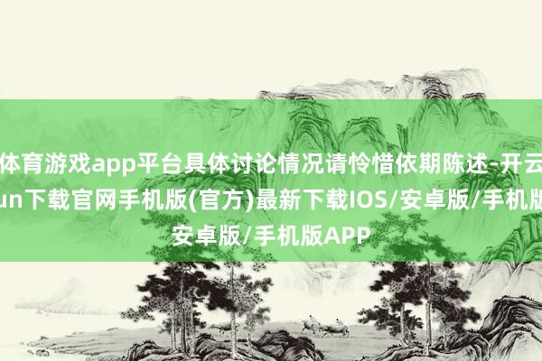 体育游戏app平台具体讨论情况请怜惜依期陈述-开云kaiyun下载官网手机版(官方)最新下载IOS/安卓版/手机版APP