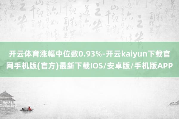 开云体育涨幅中位数0.93%-开云kaiyun下载官网手机版(官方)最新下载IOS/安卓版/手机版APP