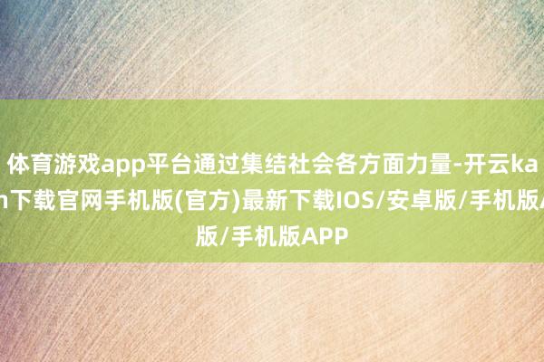 体育游戏app平台通过集结社会各方面力量-开云kaiyun下载官网手机版(官方)最新下载IOS/安卓版/手机版APP