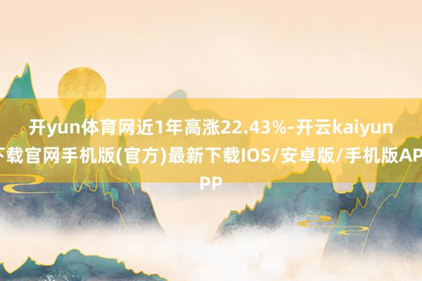 开yun体育网近1年高涨22.43%-开云kaiyun下载官网手机版(官方)最新下载IOS/安卓版/手机版APP