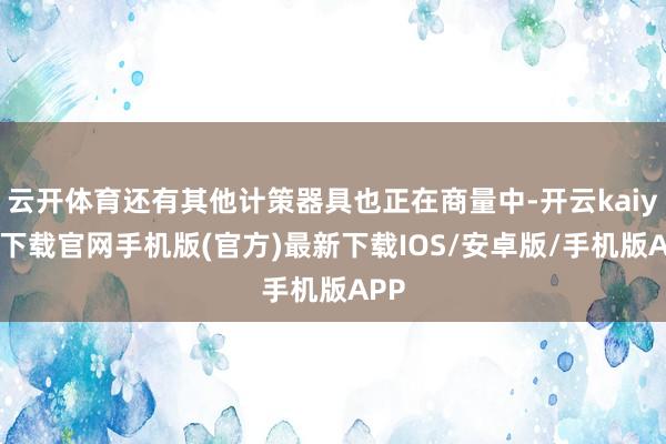 云开体育还有其他计策器具也正在商量中-开云kaiyun下载官网手机版(官方)最新下载IOS/安卓版/手机版APP