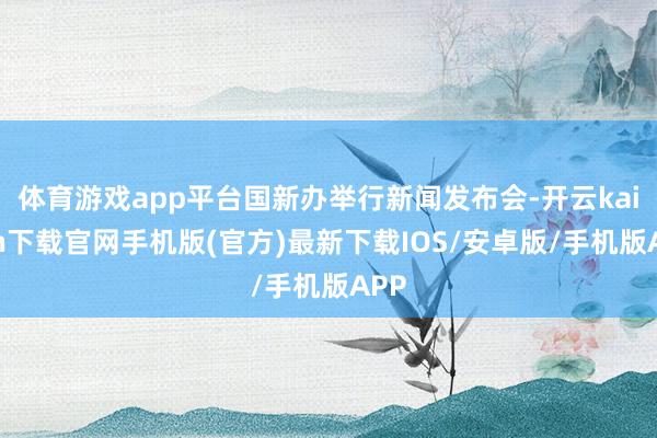 体育游戏app平台国新办举行新闻发布会-开云kaiyun下载官网手机版(官方)最新下载IOS/安卓版/手机版APP