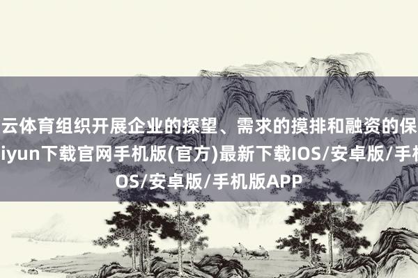 开云体育组织开展企业的探望、需求的摸排和融资的保举-开云kaiyun下载官网手机版(官方)最新下载IOS/安卓版/手机版APP