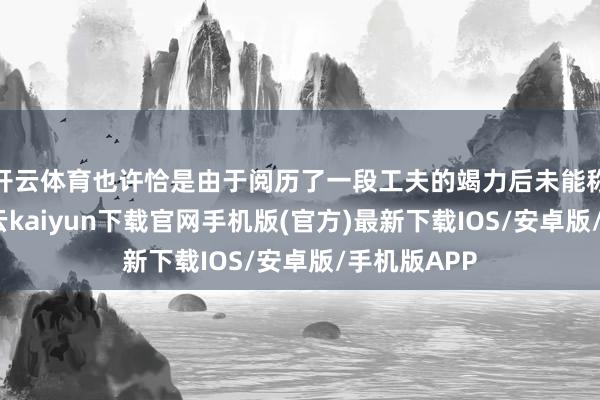 开云体育也许恰是由于阅历了一段工夫的竭力后未能称愿以偿-开云kaiyun下载官网手机版(官方)最新下载IOS/安卓版/手机版APP