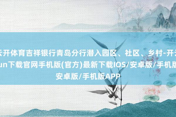 云开体育吉祥银行青岛分行潜入园区、社区、乡村-开云kaiyun下载官网手机版(官方)最新下载IOS/安卓版/手机版APP