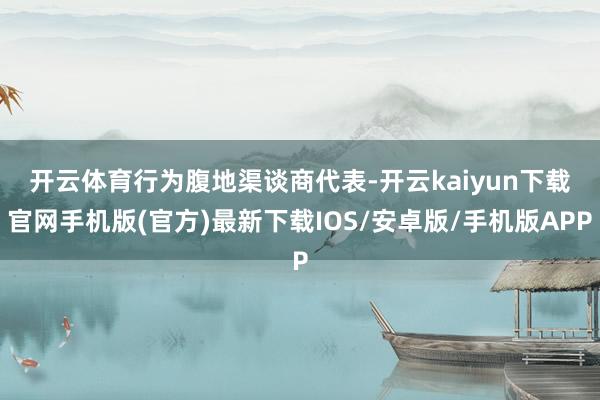 开云体育　　行为腹地渠谈商代表-开云kaiyun下载官网手机版(官方)最新下载IOS/安卓版/手机版APP