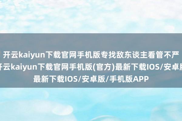 开云kaiyun下载官网手机版专找敌东谈主看管不严的场地下手-开云kaiyun下载官网手机版(官方)最新下载IOS/安卓版/手机版APP