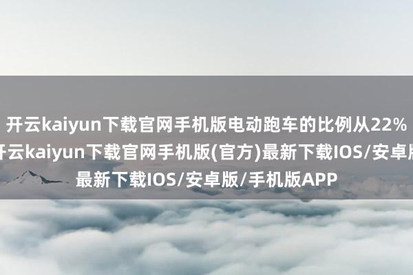 开云kaiyun下载官网手机版电动跑车的比例从22%增长到27%-开云kaiyun下载官网手机版(官方)最新下载IOS/安卓版/手机版APP