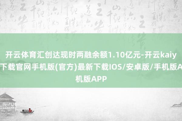 开云体育汇创达现时两融余额1.10亿元-开云kaiyun下载官网手机版(官方)最新下载IOS/安卓版/手机版APP