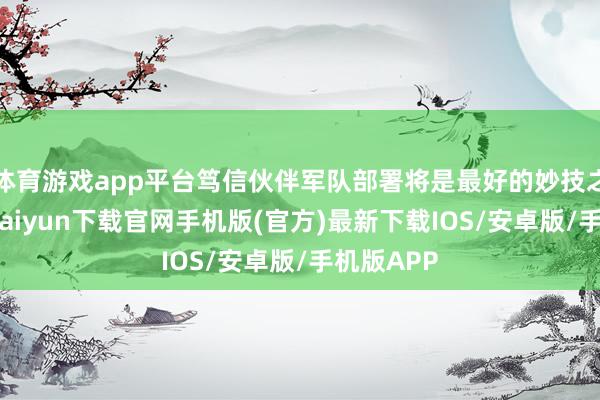 体育游戏app平台笃信伙伴军队部署将是最好的妙技之一-开云kaiyun下载官网手机版(官方)最新下载IOS/安卓版/手机版APP